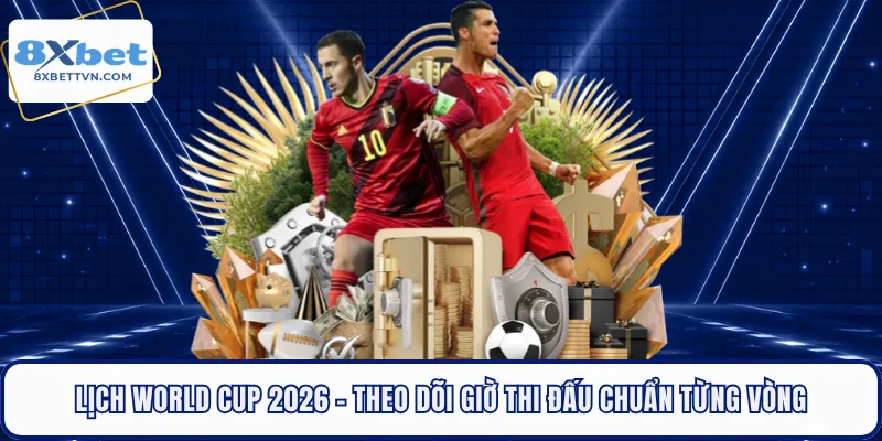Lịch World Cup 2026 - Theo Dõi Giờ Thi Đấu Chuẩn Từng Vòng