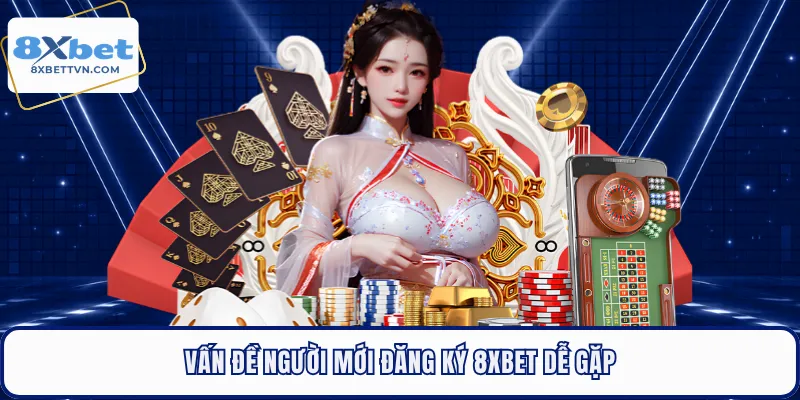 Vấn đề người mới đăng ký 8XBET dễ gặp